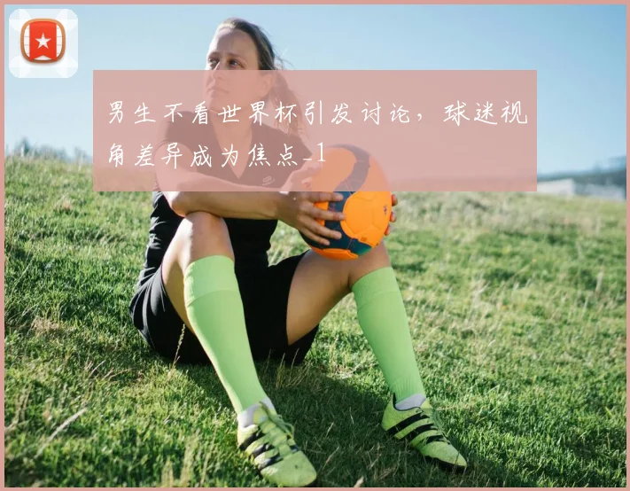 男生不看世界杯引发讨论,球迷视角差异成为焦点_1