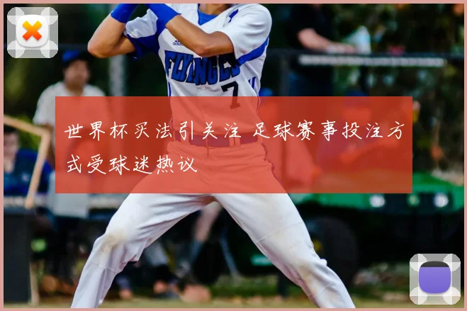 世界杯买法引关注 足球赛事投注方式受球迷热议