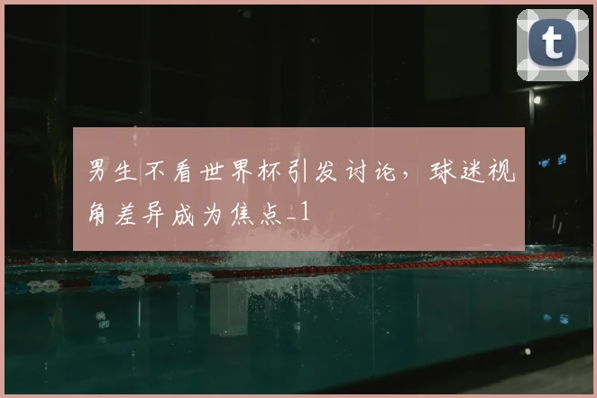 男生不看世界杯引发讨论,球迷视角差异成为焦点_1