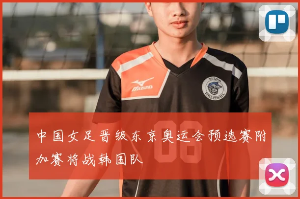 中国女足晋级东京奥运会预选赛附加赛将战韩国队