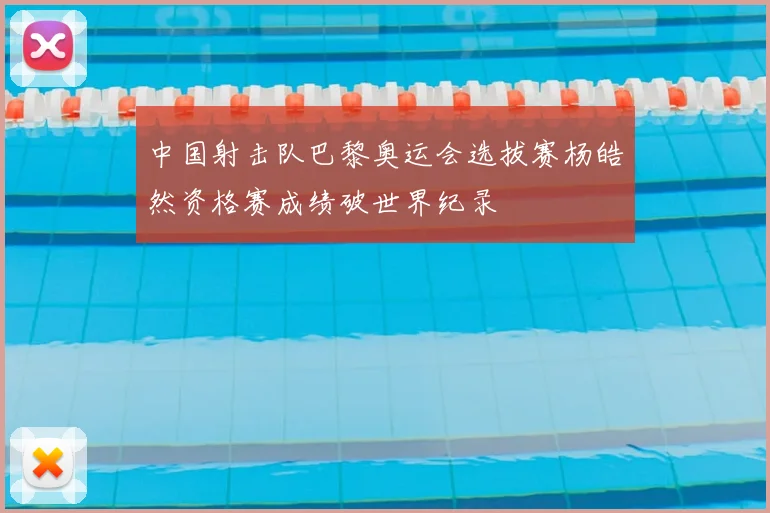 中国射击队巴黎奥运会选拔赛杨皓然资格赛成绩破世界纪录