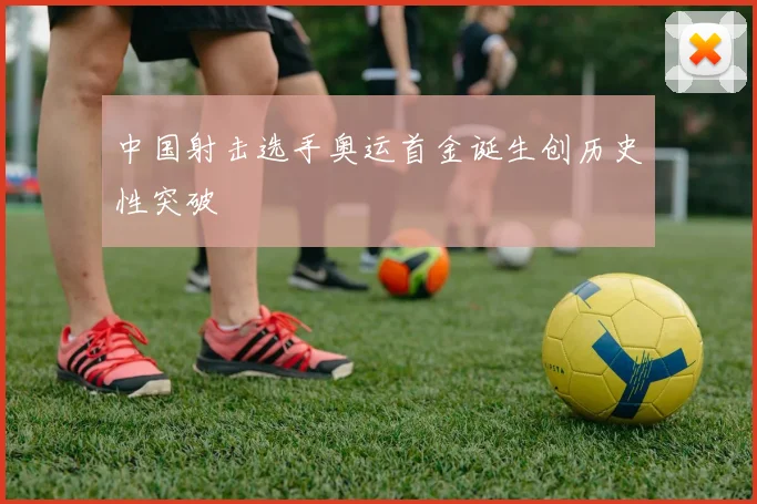 中国射击选手奥运首金诞生创历史性突破