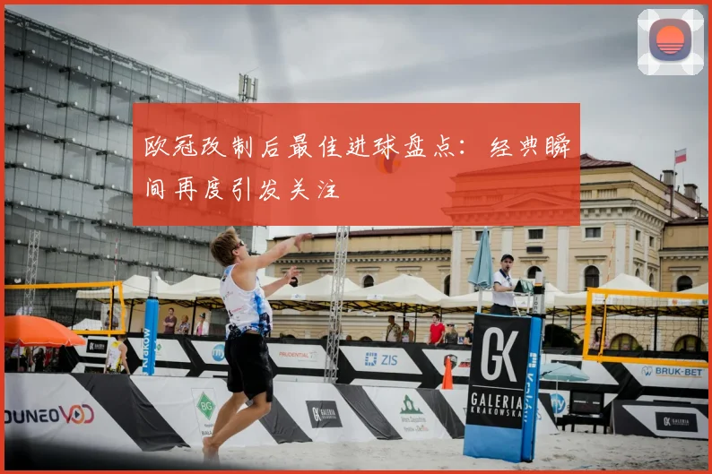 欧冠改制后最佳进球盘点:经典瞬间再度引发关注