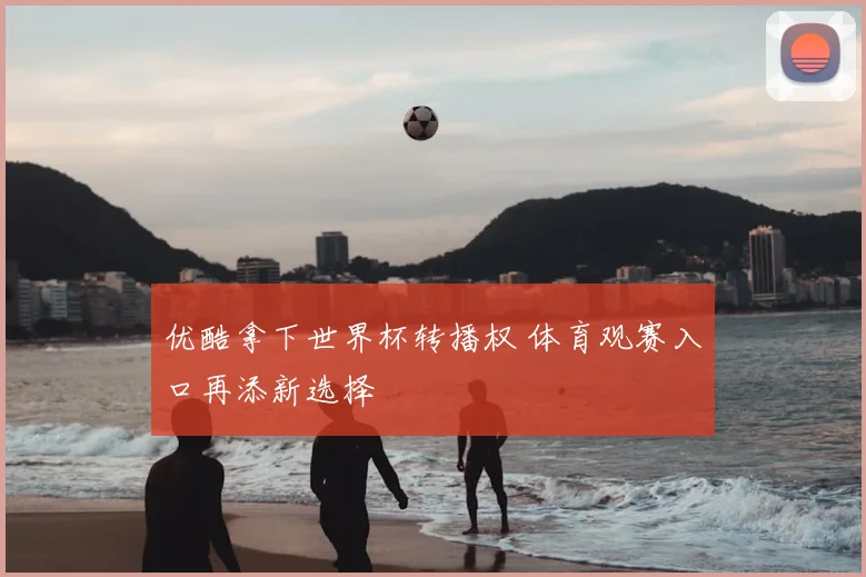 优酷拿下世界杯转播权 体育观赛入口再添新选择