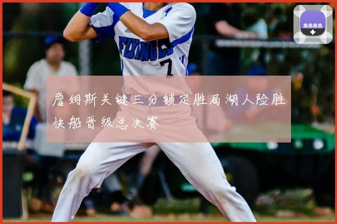 詹姆斯关键三分锁定胜局湖人险胜快船晋级总决赛