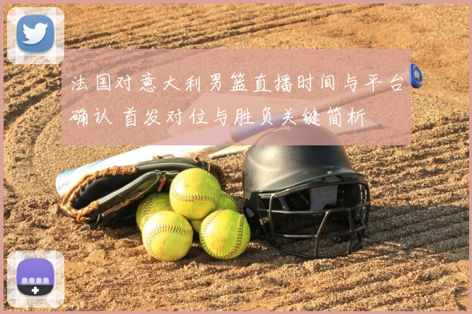 法国对意大利男篮直播时间与平台确认 首发对位与胜负关键简析