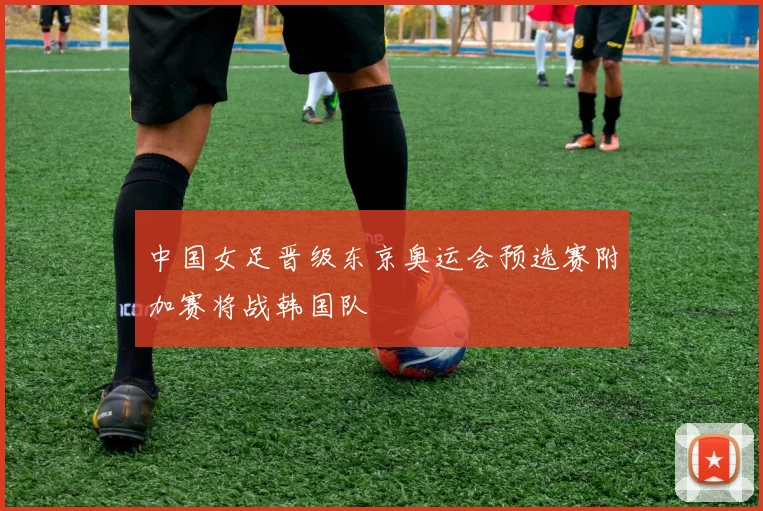 中国女足晋级东京奥运会预选赛附加赛将战韩国队