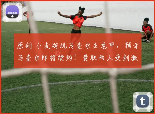 原创 小麦游说马奎尔去意甲，预示马奎尔即将续约！曼联两人受刺激主动加练