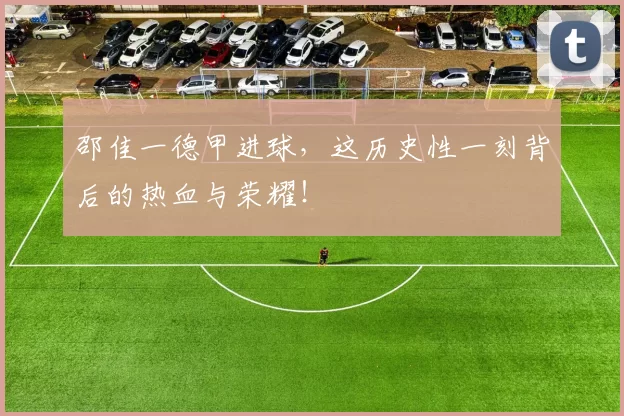 邵佳一德甲进球，这历史性一刻背后的热血与荣耀！