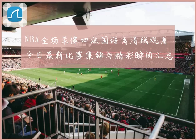 NBA全场录像回放国语高清线观看 今日最新比赛集锦与精彩瞬间汇总