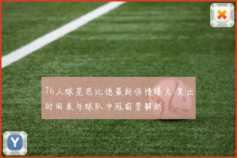 76人球星恩比德最新伤情曝光 复出时间表与球队冲冠前景解析