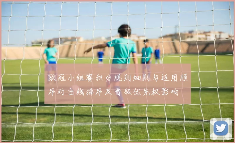欧冠小组赛积分规则细则与适用顺序对出线排序及晋级优先权影响