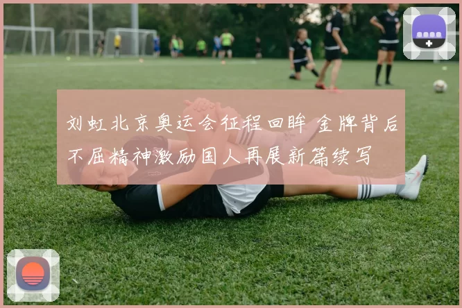刘虹北京奥运会征程回眸 金牌背后不屈精神激励国人再展新篇续写