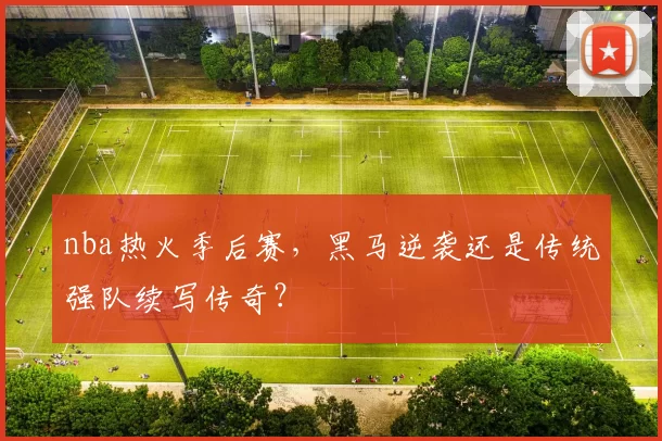 nba热火季后赛，黑马逆袭还是传统强队续写传奇？