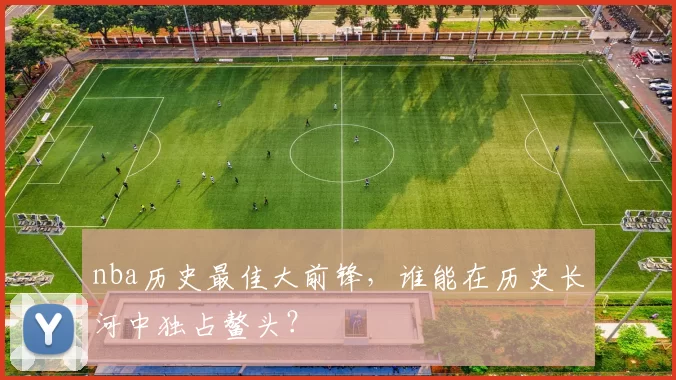 nba历史最佳大前锋，谁能在历史长河中独占鳌头？