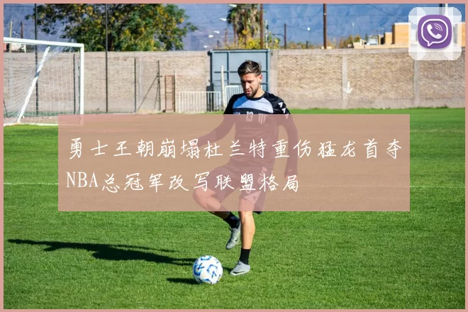勇士王朝崩塌杜兰特重伤猛龙首夺NBA总冠军改写联盟格局