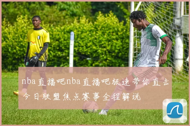 nba直播吧nba直播吧极速带你直击今日联盟焦点赛事全程解说