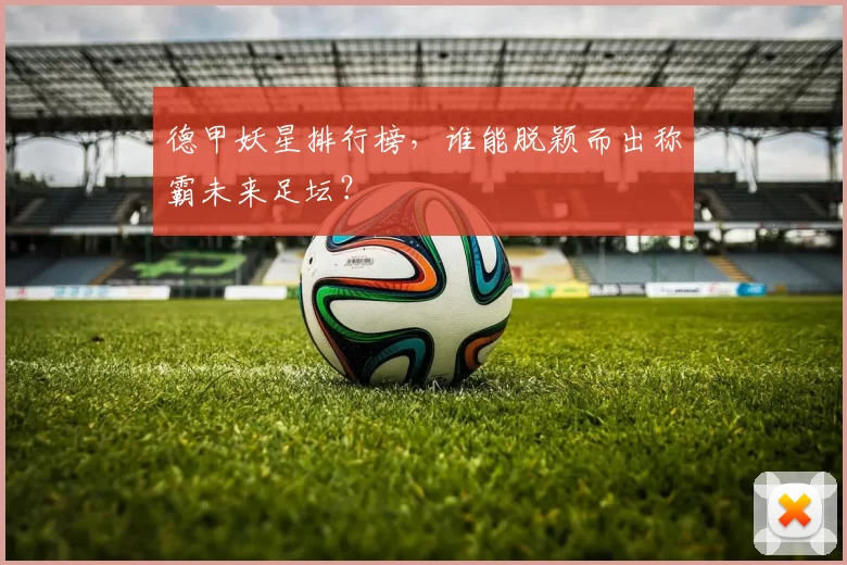 德甲妖星排行榜，谁能脱颖而出称霸未来足坛？