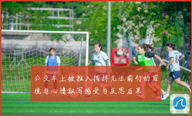 公交车上被推入拥挤无法前行的窘境与心情叙写感受与反思后果