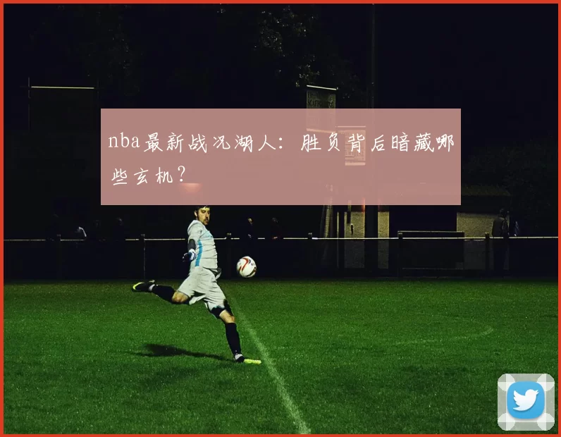 nba最新战况湖人:胜负背后暗藏哪些玄机?