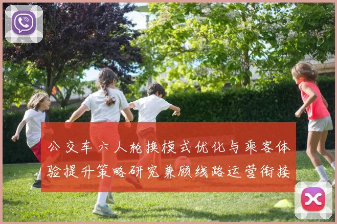 公交车六人轮换模式优化与乘客体验提升策略研究兼顾线路运营衔接
