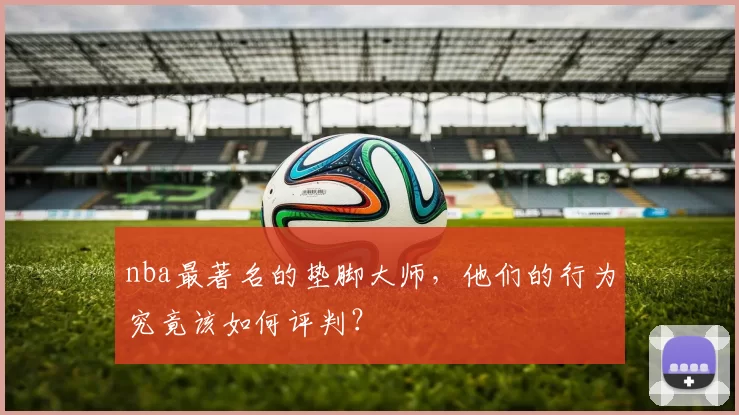 nba最著名的垫脚大师，他们的行为究竟该如何评判？