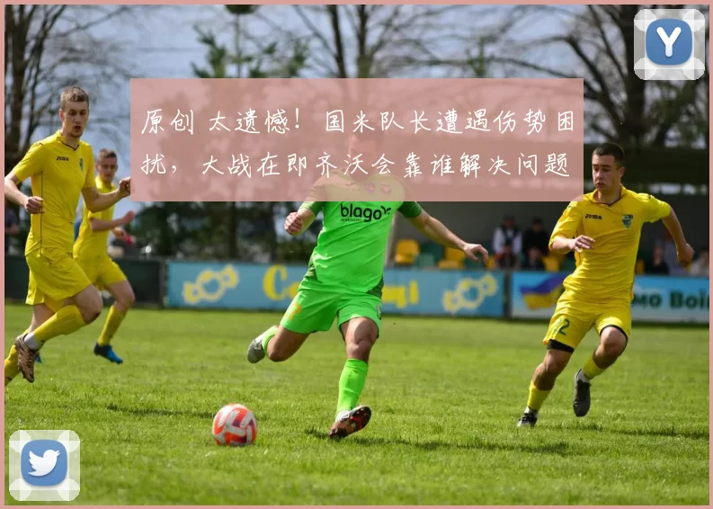 原创 太遗憾！国米队长遭遇伤势困扰，大战在即齐沃会靠谁解决问题