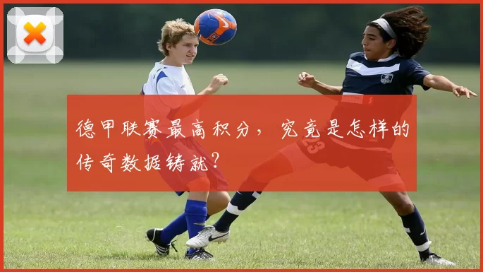 德甲联赛最高积分，究竟是怎样的传奇数据铸就？