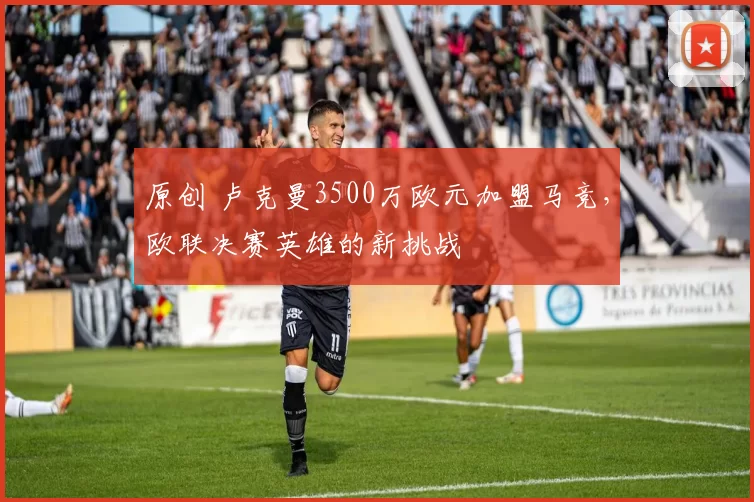 原创 卢克曼3500万欧元加盟马竞，欧联决赛英雄的新挑战