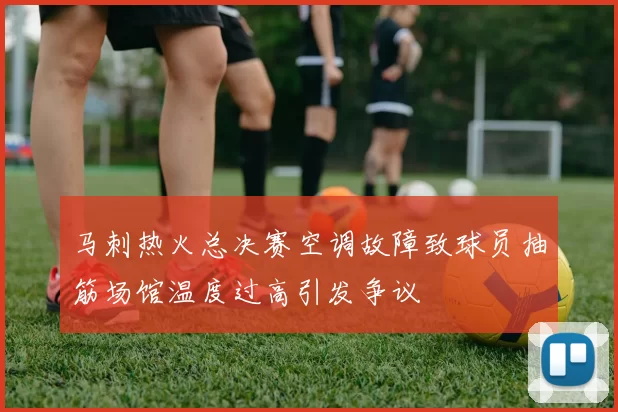 马刺热火总决赛空调故障致球员抽筋场馆温度过高引发争议