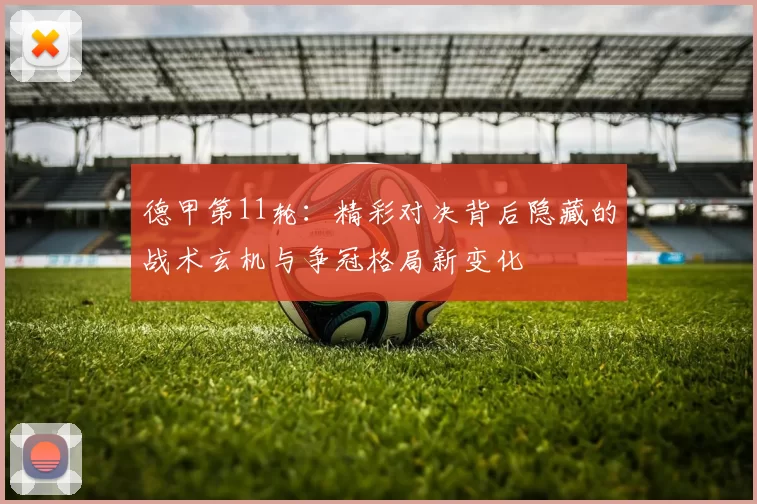 德甲第11轮：精彩对决背后隐藏的战术玄机与争冠格局新变化