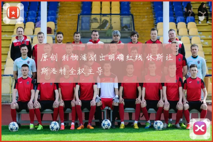 原创 利物浦划出明确红线 休斯让斯洛特全权主导