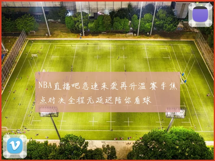 NBA直播吧急速来袭再升温 赛季焦点对决全程无延迟陪你看球