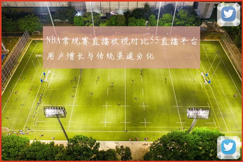 NBA常规赛直播收视对比55直播平台用户增长与传统渠道分化