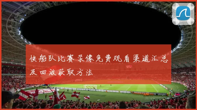 快船队比赛录像免费观看渠道汇总及回放获取方法
