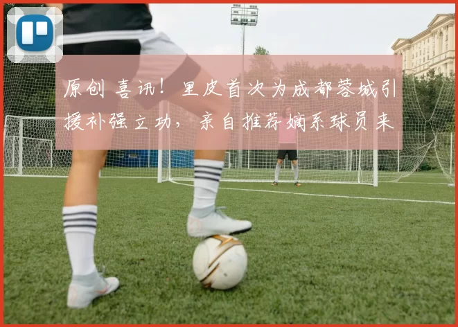 原创 喜讯！里皮首次为成都蓉城引援补强立功，亲自推荐嫡系球员来俱乐部