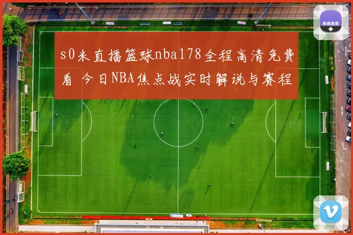 s0米直播篮球nba178全程高清免费看 今日NBA焦点战实时解说与赛程汇总