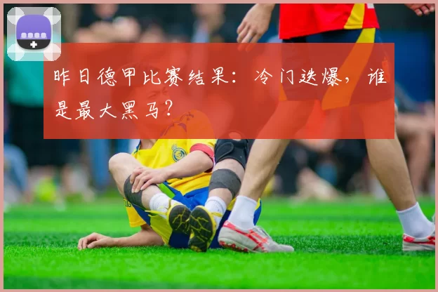 昨日德甲比赛结果：冷门迭爆，谁是最大黑马？