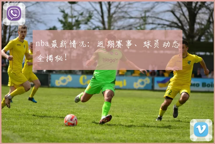 nba最新情况：近期赛事、球员动态全揭秘！