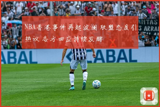NBA香港事件再起波澜 联盟态度引热议 各方回应持续发酵
