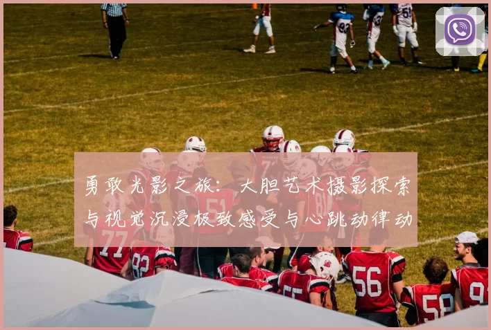 勇敢光影之旅：大胆艺术摄影探索与视觉沉浸极致感受与心跳动律动