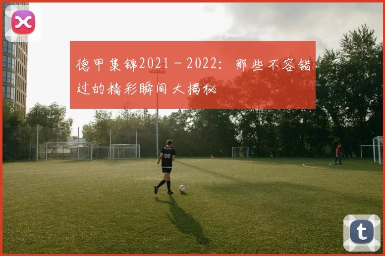 德甲集锦2021 - 2022：那些不容错过的精彩瞬间大揭秘