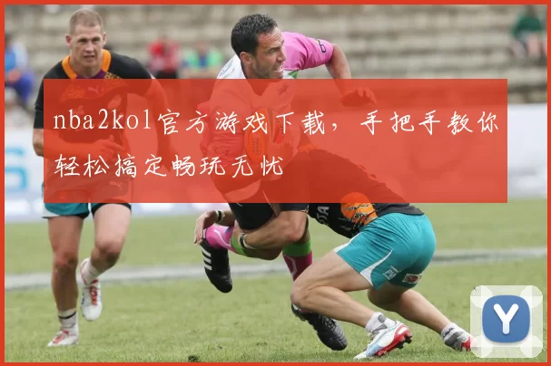 nba2kol官方游戏下载，手把手教你轻松搞定畅玩无忧
